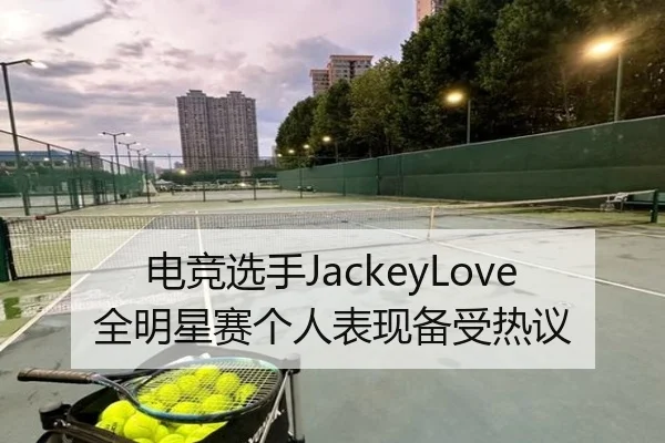 电竞选手JackeyLove全明星赛个人表现备受热议